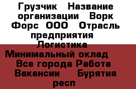 Грузчик › Название организации ­ Ворк Форс, ООО › Отрасль предприятия ­ Логистика › Минимальный оклад ­ 1 - Все города Работа » Вакансии   . Бурятия респ.